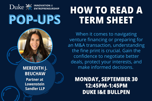 Duke I&E Pop-Ups: How to Read a Term Sheet with Meredith Beuchaw, partner at Lowenstein Sandler LLP. Monday, September 30 from 12:45pm to 1:45pm. Duke I&E Bullpen